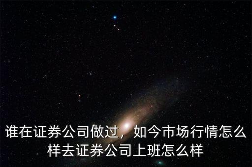 誰在證券公司做過，如今市場行情怎么樣去證券公司上班怎么樣