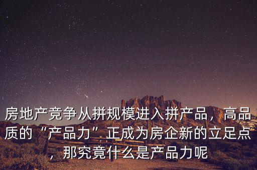 房地產(chǎn)競爭從拼規(guī)模進入拼產(chǎn)品，高品質的“產(chǎn)品力”正成為房企新的立足點，那究竟什么是產(chǎn)品力呢
