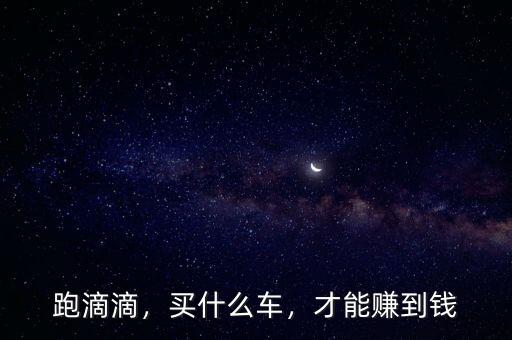 跑滴滴，買什么車，才能賺到錢