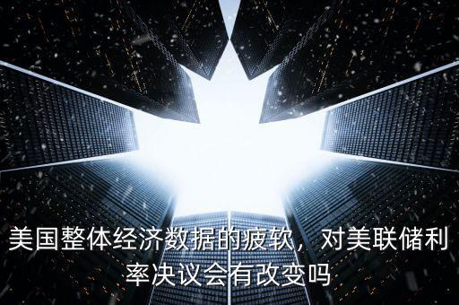 美國整體經(jīng)濟(jì)數(shù)據(jù)的疲軟，對美聯(lián)儲利率決議會有改變嗎