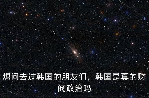 想問去過韓國的朋友們，韓國是真的財(cái)閥政治嗎