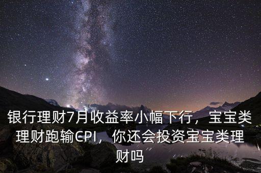 銀行理財(cái)7月收益率小幅下行，寶寶類理財(cái)跑輸CPI，你還會(huì)投資寶寶類理財(cái)嗎