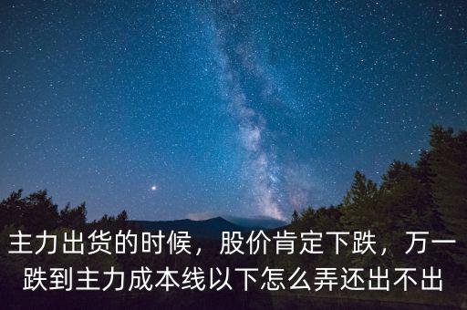 主力出貨的時(shí)候，股價(jià)肯定下跌，萬一跌到主力成本線以下怎么弄還出不出