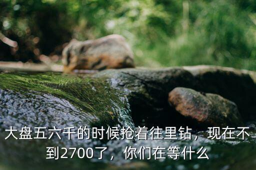 大盤(pán)五六千的時(shí)候搶著往里鉆，現(xiàn)在不到2700了，你們?cè)诘仁裁? class=