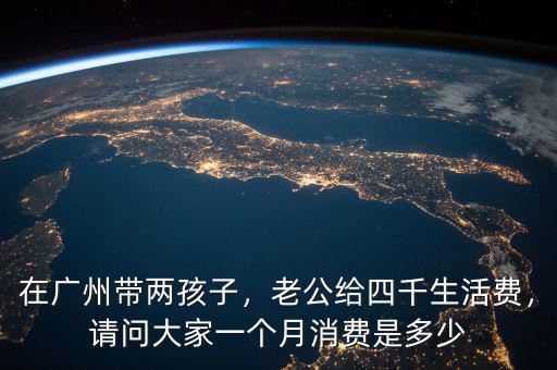 在廣州帶兩孩子，老公給四千生活費(fèi)，請(qǐng)問大家一個(gè)月消費(fèi)是多少