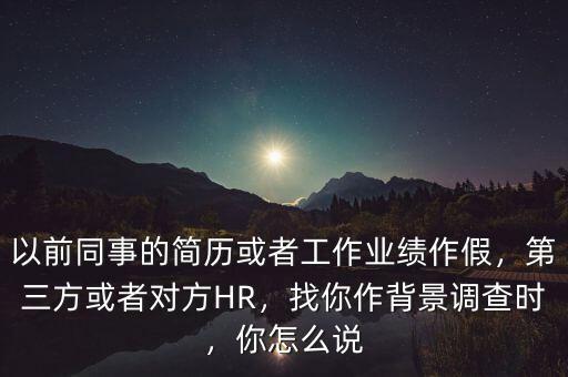 以前同事的簡歷或者工作業(yè)績作假，第三方或者對方HR，找你作背景調(diào)查時，你怎么說