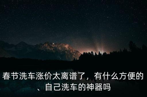 春節(jié)洗車漲價(jià)太離譜了，有什么方便的、自己洗車的神器嗎