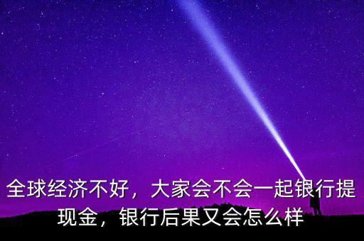 全球經(jīng)濟不好，大家會不會一起銀行提現(xiàn)金，銀行后果又會怎么樣