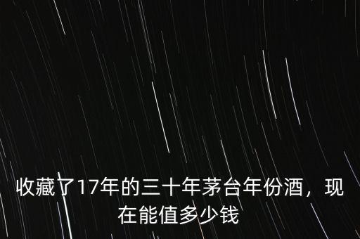 收藏了17年的三十年茅臺年份酒，現(xiàn)在能值多少錢