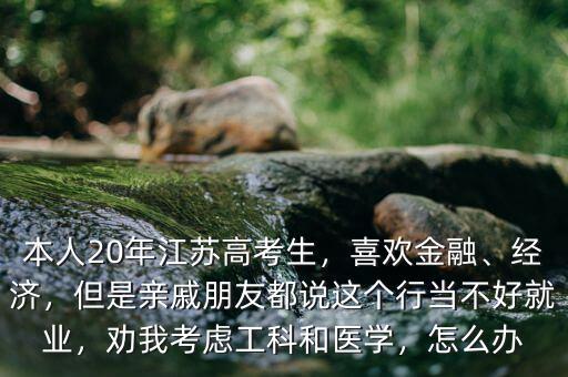 本人20年江蘇高考生，喜歡金融、經(jīng)濟(jì)，但是親戚朋友都說這個(gè)行當(dāng)不好就業(yè)，勸我考慮工科和醫(yī)學(xué)，怎么辦