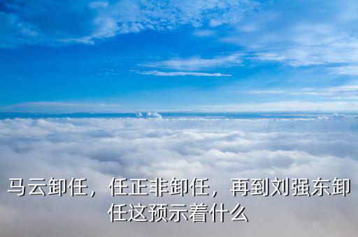 馬云卸任，任正非卸任，再到劉強東卸任這預示著什么