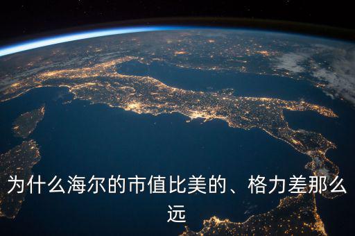 為什么海爾的市值比美的、格力差那么遠