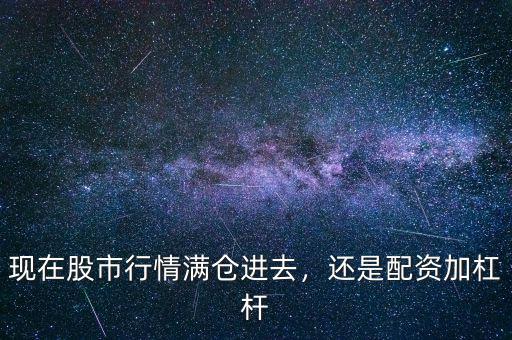 現(xiàn)在股市行情滿倉進(jìn)去，還是配資加杠桿