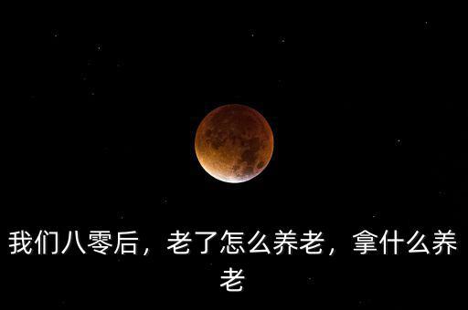 我們八零后，老了怎么養(yǎng)老，拿什么養(yǎng)老
