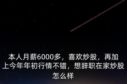本人月薪6000多，喜歡炒股，再加上今年年初行情不錯，想辭職在家炒股怎么樣