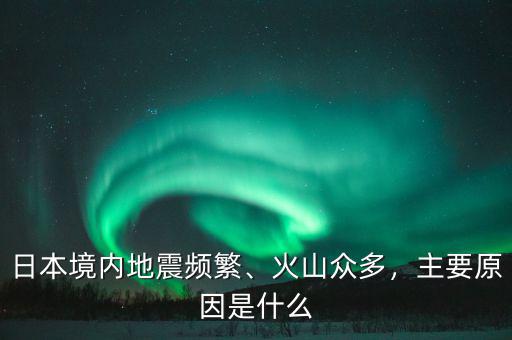 日本境內(nèi)地震頻繁、火山眾多，主要原因是什么