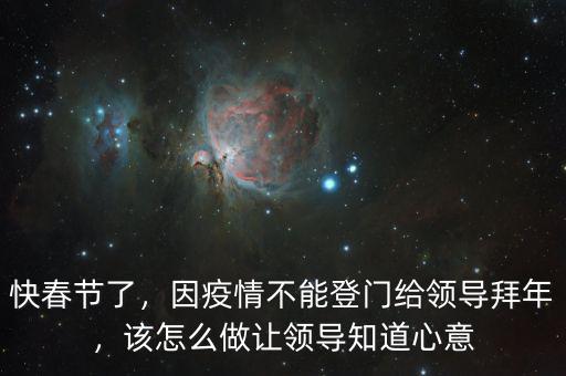 快春節(jié)了，因疫情不能登門(mén)給領(lǐng)導(dǎo)拜年，該怎么做讓領(lǐng)導(dǎo)知道心意