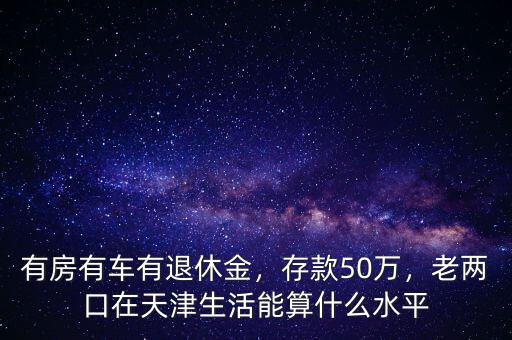 有房有車有退休金，存款50萬(wàn)，老兩口在天津生活能算什么水平