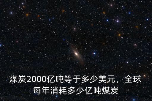 煤炭2000億噸等于多少美元，全球每年消耗多少億噸煤炭