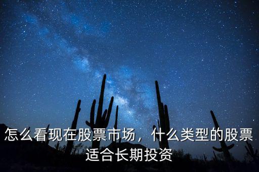 怎么看現(xiàn)在股票市場(chǎng)，什么類型的股票適合長(zhǎng)期投資