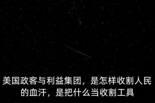 美國(guó)政客與利益集團(tuán)，是怎樣收割人民的血汗，是把什么當(dāng)收割工具