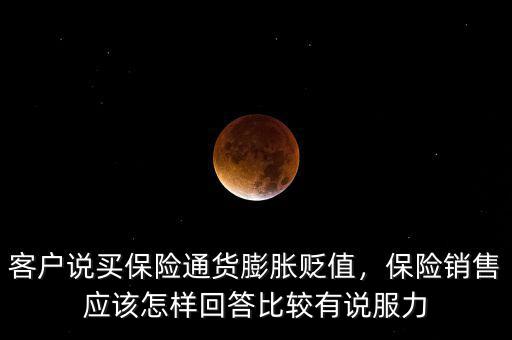 客戶說買保險(xiǎn)通貨膨脹貶值，保險(xiǎn)銷售應(yīng)該怎樣回答比較有說服力