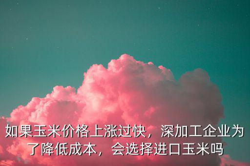 如果玉米價格上漲過快，深加工企業(yè)為了降低成本，會選擇進口玉米嗎