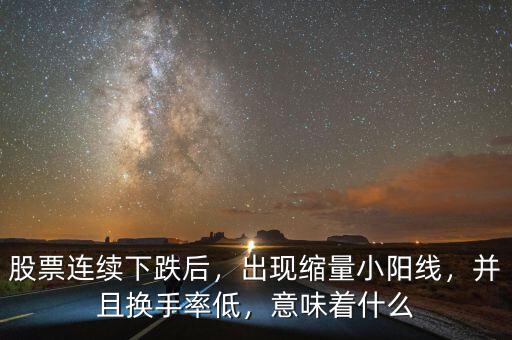 股票連續(xù)下跌后，出現(xiàn)縮量小陽線，并且換手率低，意味著什么