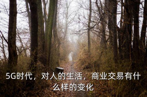 5G時代，對人的生活，商業(yè)交易有什么樣的變化