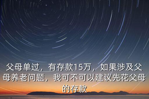 父母單過，有存款15萬，如果涉及父母養(yǎng)老問題，我可不可以建議先花父母的存款