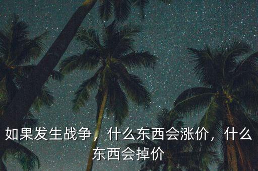 如果發(fā)生戰(zhàn)爭，什么東西會漲價，什么東西會掉價