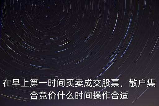 在早上第一時間買賣成交股票，散戶集合競價什么時間操作合適
