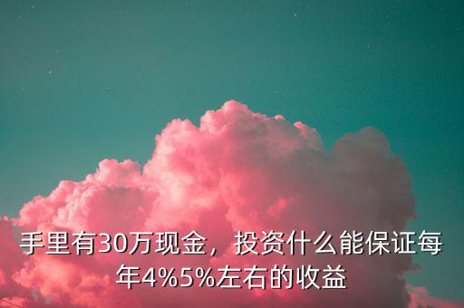 手里有30萬現(xiàn)金，投資什么能保證每年4%5%左右的收益