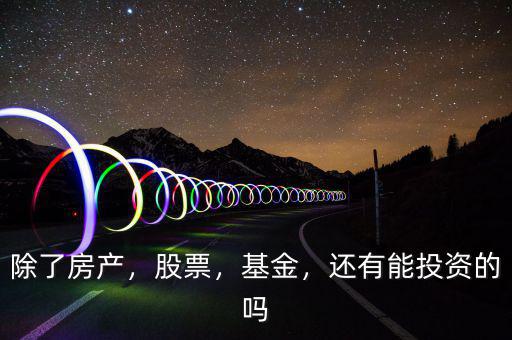 除了房產(chǎn)，股票，基金，還有能投資的嗎