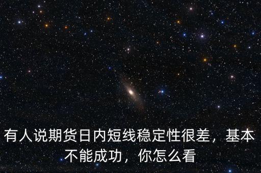 有人說期貨日內(nèi)短線穩(wěn)定性很差，基本不能成功，你怎么看