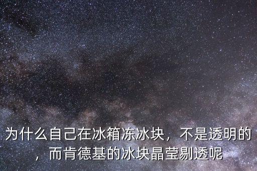 為什么自己在冰箱凍冰塊，不是透明的，而肯德基的冰塊晶瑩剔透呢