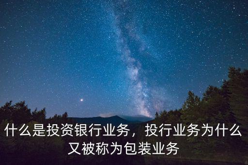 什么是投資銀行業(yè)務，投行業(yè)務為什么又被稱為包裝業(yè)務