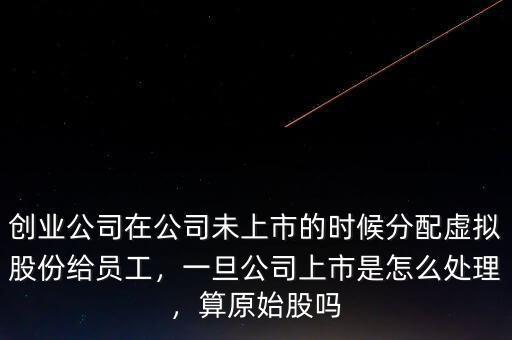 創(chuàng)業(yè)公司在公司未上市的時候分配虛擬股份給員工，一旦公司上市是怎么處理，算原始股嗎