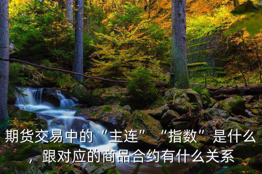 期貨交易中的“主連”“指數(shù)”是什么，跟對應的商品合約有什么關系