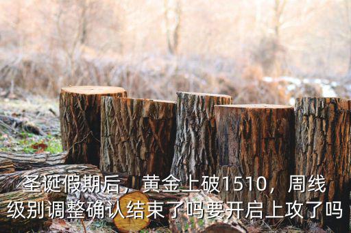 圣誕假期后，黃金上破1510，周線級別調(diào)整確認結(jié)束了嗎要開啟上攻了嗎