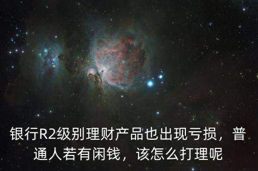 銀行R2級別理財產(chǎn)品也出現(xiàn)虧損，普通人若有閑錢，該怎么打理呢