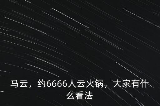 馬云，約6666人云火鍋，大家有什么看法