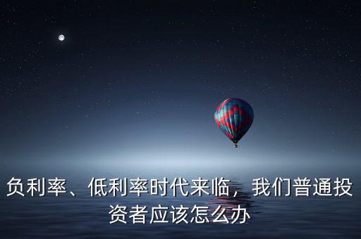 負利率、低利率時代來臨，我們普通投資者應(yīng)該怎么辦