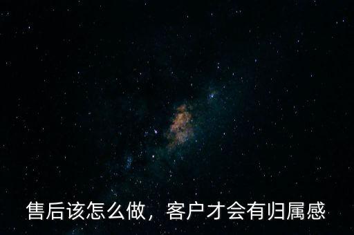 售后該怎么做，客戶才會(huì)有歸屬感