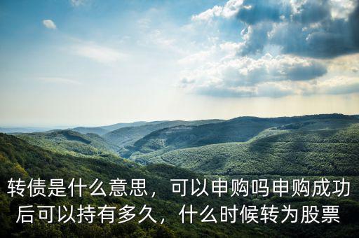 轉(zhuǎn)債是什么意思，可以申購嗎申購成功后可以持有多久，什么時(shí)候轉(zhuǎn)為股票