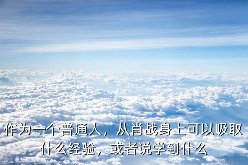 作為一個(gè)普通人，從肖戰(zhàn)身上可以吸取什么經(jīng)驗(yàn)，或者說學(xué)到什么