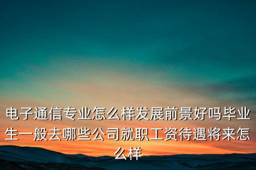 電子通信專業(yè)怎么樣發(fā)展前景好嗎畢業(yè)生一般去哪些公司就職工資待遇將來(lái)怎么樣