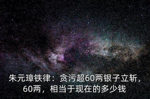 朱元璋鐵律：貪污超60兩銀子立斬，60兩，相當(dāng)于現(xiàn)在的多少錢