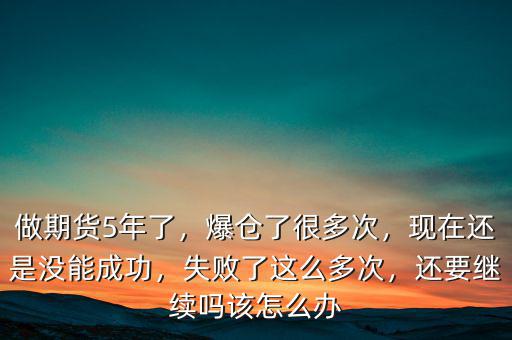 做期貨5年了，爆倉(cāng)了很多次，現(xiàn)在還是沒(méi)能成功，失敗了這么多次，還要繼續(xù)嗎該怎么辦