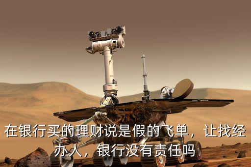 在銀行買的理財說是假的飛單，讓找經辦人，銀行沒有責任嗎
